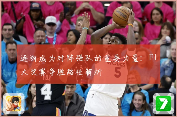 逐渐成为对阵强队的重要力量：F1大奖赛争胜路径解析