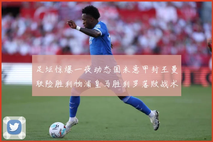 足坛惊爆一夜动态国米意甲封王曼联险胜利物浦皇马胜利罗落败战术观察