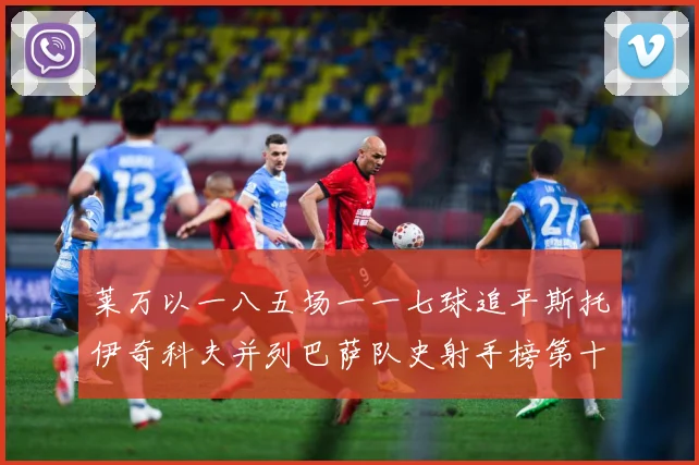 莱万以一八五场一一七球追平斯托伊奇科夫并列巴萨队史射手榜第十战术观察