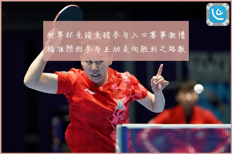 世界杯竞猜竞猜参与入口赛事激情精准预测参与互动走向胜利之路数据研判