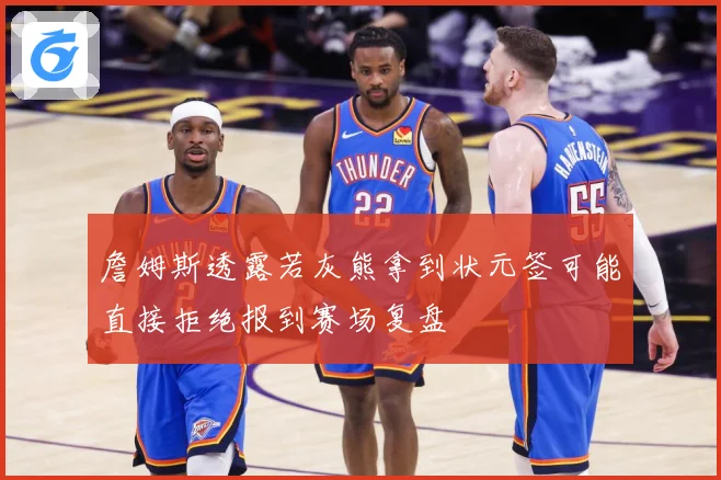 詹姆斯透露若灰熊拿到状元签可能直接拒绝报到赛场复盘