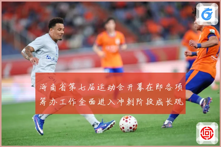 海南省第七届运动会开幕在即各项筹办工作全面进入冲刺阶段成长观察