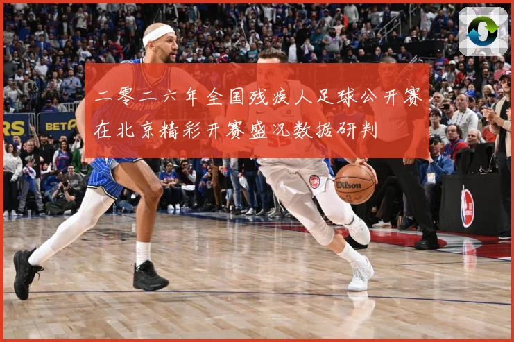 二零二六年全国残疾人足球公开赛在北京精彩开赛盛况数据研判