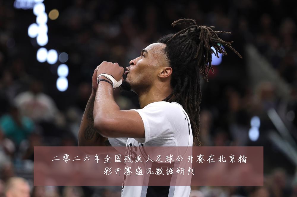 二零二六年全国残疾人足球公开赛在北京精彩开赛盛况数据研判