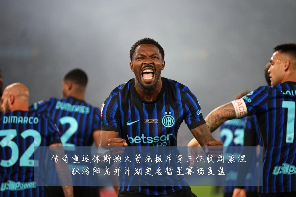 传奇重返休斯顿火箭老板斥资三亿收购康涅狄格阳光并计划更名彗星赛场复盘