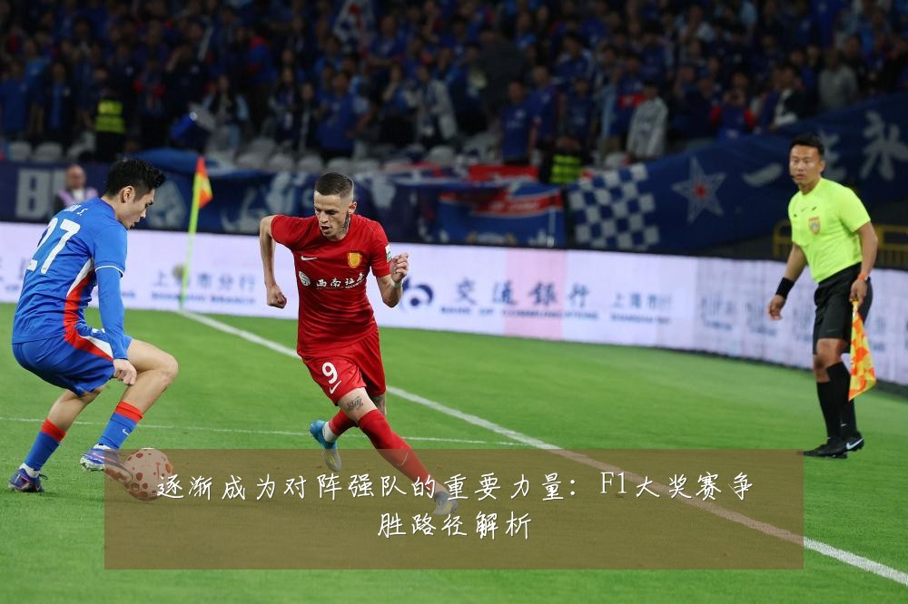 逐渐成为对阵强队的重要力量：F1大奖赛争胜路径解析