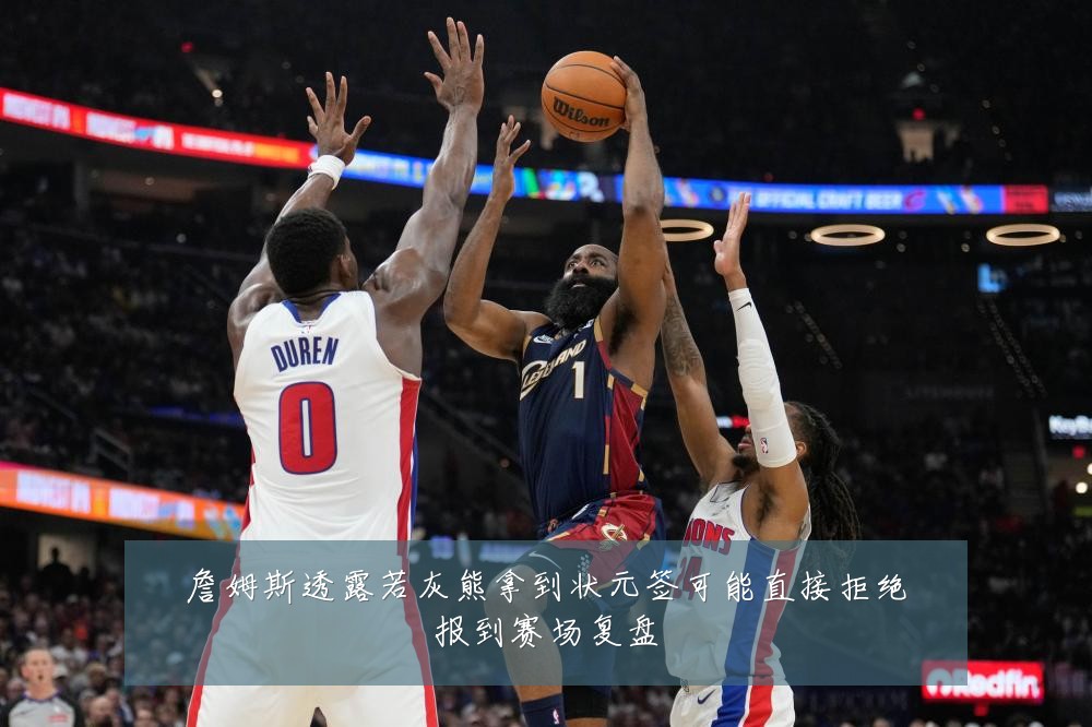 詹姆斯透露若灰熊拿到状元签可能直接拒绝报到赛场复盘