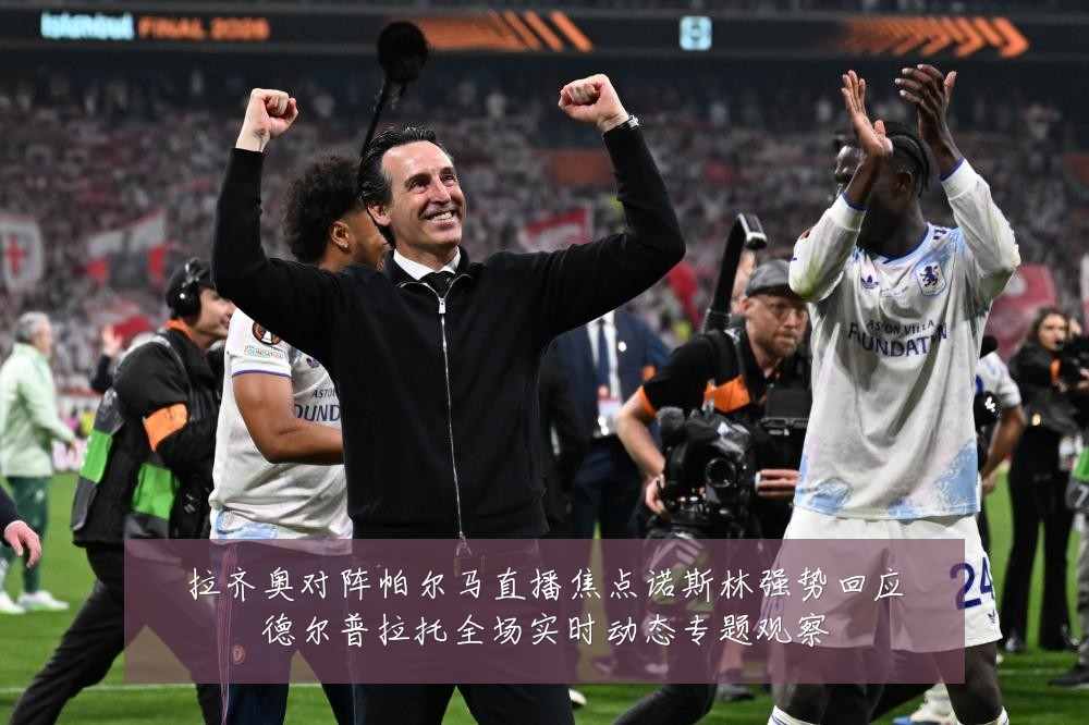 拉齐奥对阵帕尔马直播焦点诺斯林强势回应德尔普拉托全场实时动态专题观察