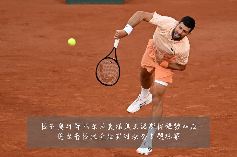 拉齐奥对阵帕尔马直播焦点诺斯林强势回应德尔普拉托全场实时动态专题观察