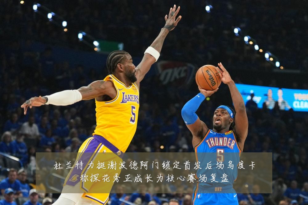 杜兰特力挺谢泼德阿门锁定首发后场乌度卡称探花秀正成长为核心赛场复盘