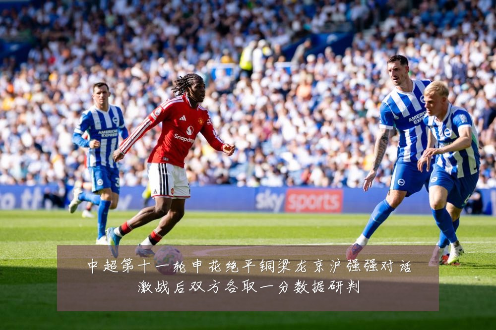 中超第十一轮申花绝平铜梁龙京沪强强对话激战后双方各取一分数据研判