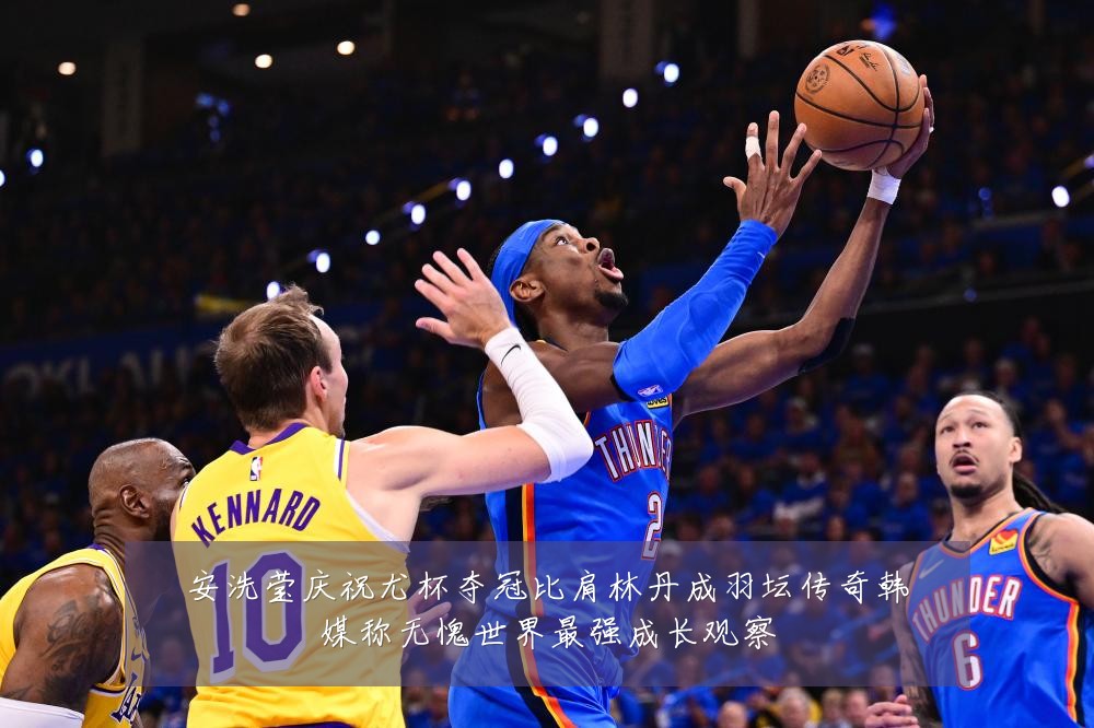 安洗莹庆祝尤杯夺冠比肩林丹成羽坛传奇韩媒称无愧世界最强成长观察