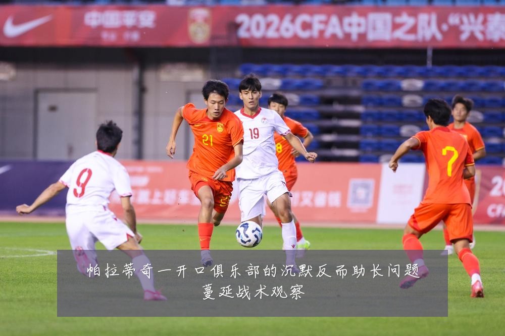 帕拉蒂奇一开口俱乐部的沉默反而助长问题蔓延战术观察
