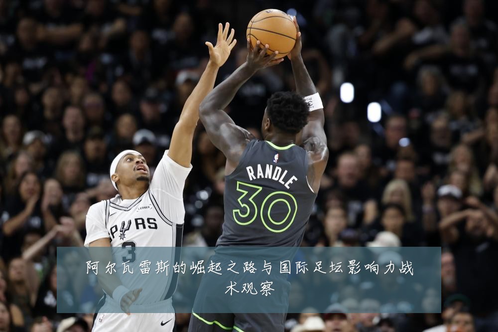 阿尔瓦雷斯的崛起之路与国际足坛影响力战术观察